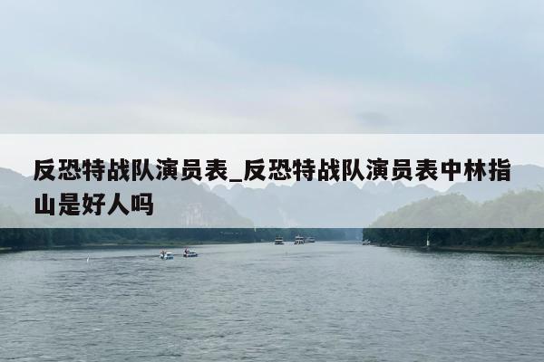 反恐特战队演员表_反恐特战队演员表中林指山是好人吗