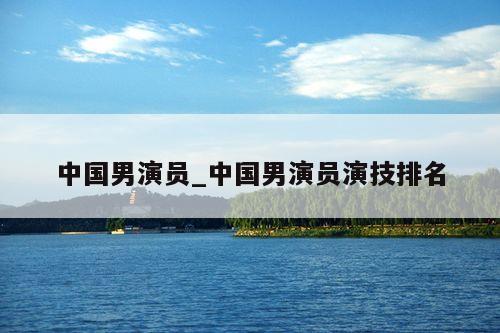 中国男演员_中国男演员演技排名
