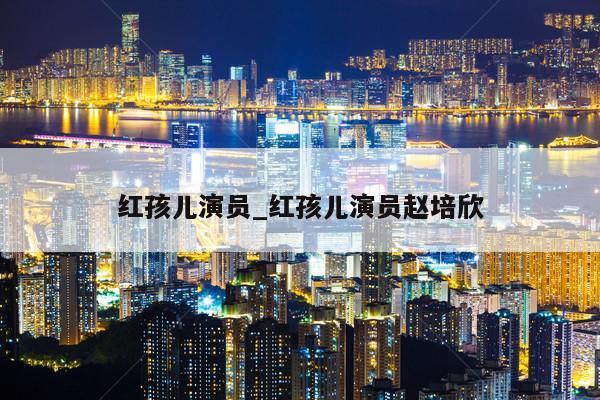 红孩儿演员_红孩儿演员赵培欣