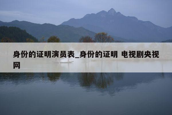 身份的证明演员表_身份的证明 电视剧央视网