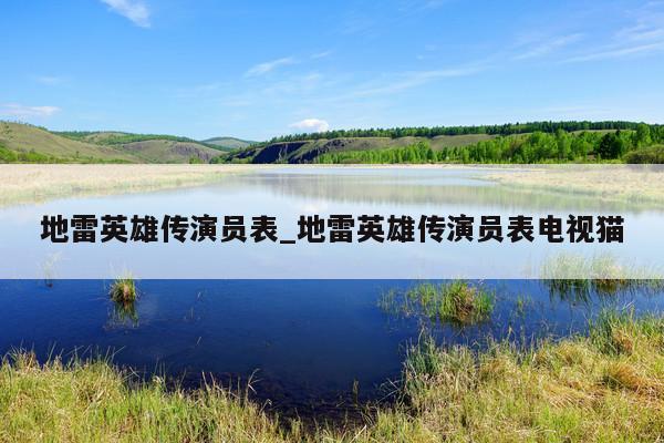 地雷英雄传演员表_地雷英雄传演员表电视猫