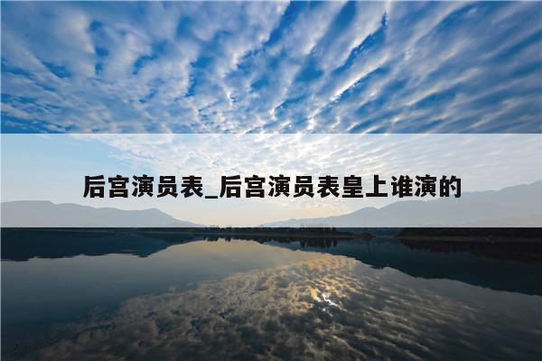 后宫演员表_后宫演员表皇上谁演的