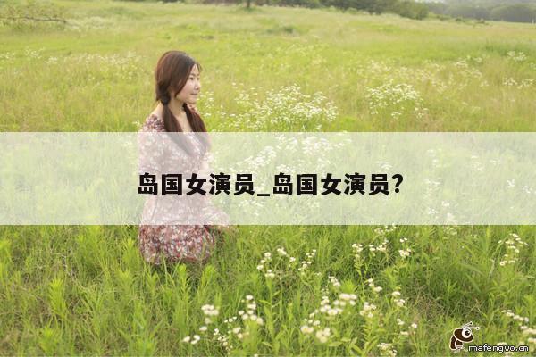 岛国女演员_岛国女演员?