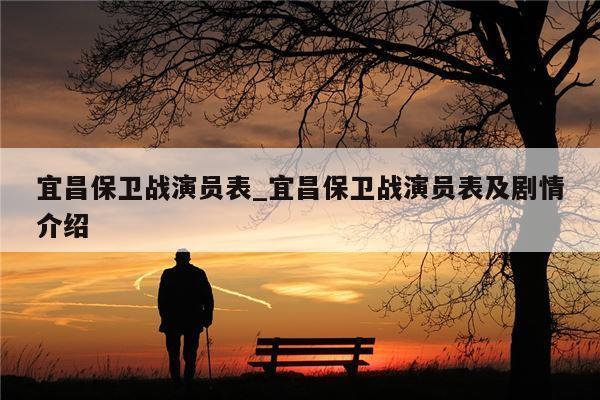 宜昌保卫战演员表_宜昌保卫战演员表及剧情介绍