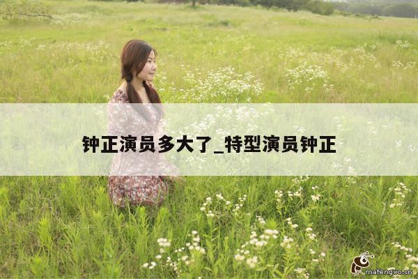 钟正演员多大了_特型演员钟正