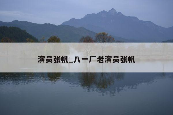 演员张帆_八一厂老演员张帆
