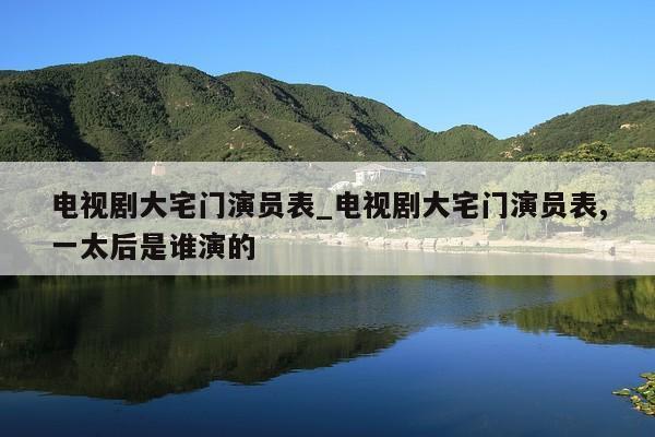 电视剧大宅门演员表_电视剧大宅门演员表,一太后是谁演的