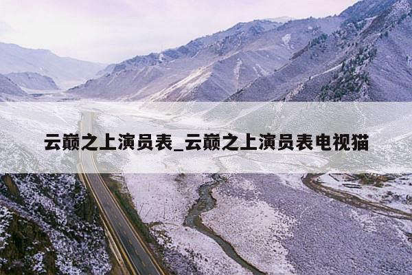 云巅之上演员表_云巅之上演员表电视猫