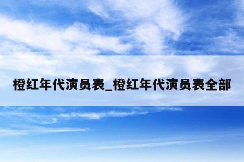 橙红年代演员表_橙红年代演员表全部