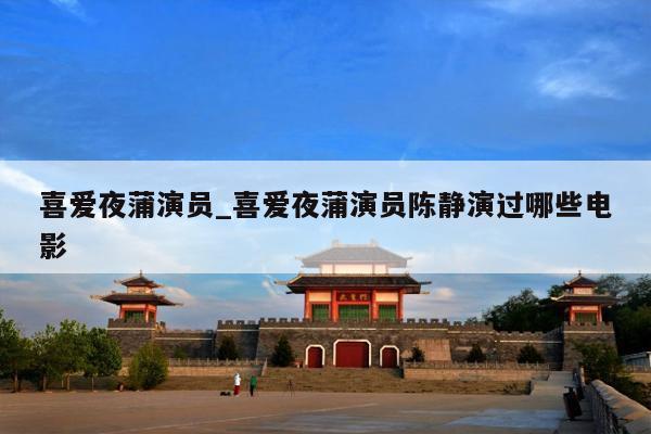 喜爱夜蒲演员_喜爱夜蒲演员陈静演过哪些电影
