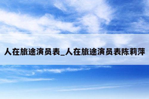 人在旅途演员表_人在旅途演员表陈莉萍