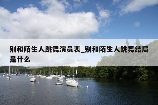 别和陌生人跳舞演员表_别和陌生人跳舞结局是什么