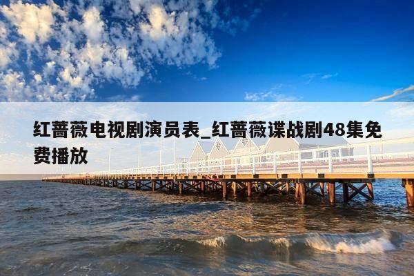 红蔷薇电视剧演员表_红蔷薇谍战剧48集免费播放