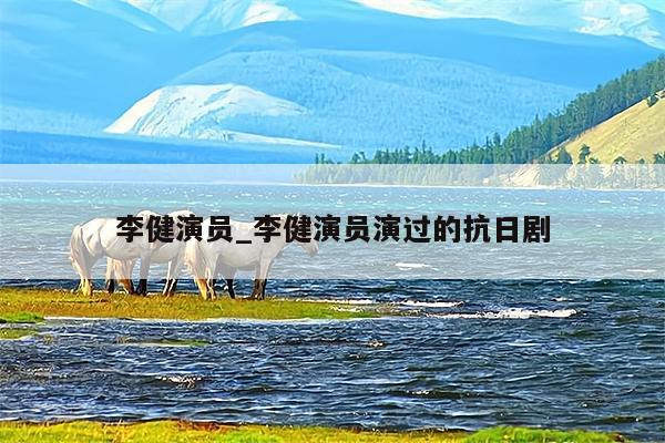 李健演员_李健演员演过的抗日剧