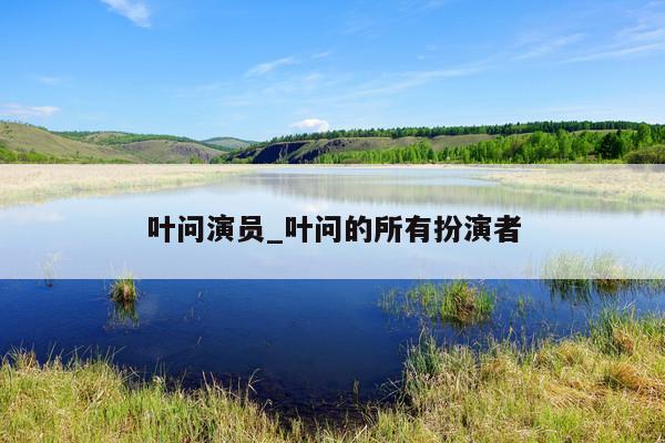 叶问演员_叶问的所有扮演者