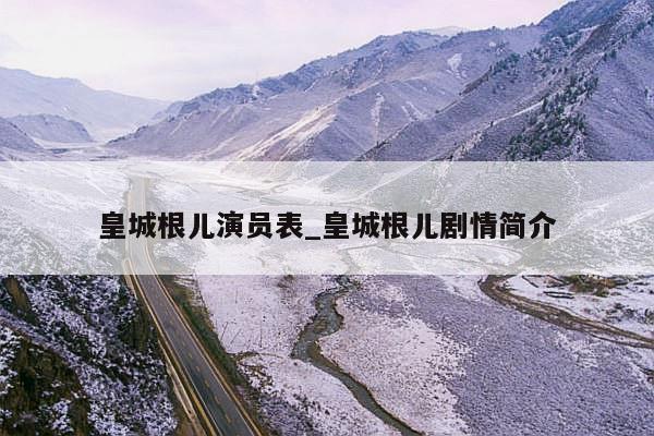 皇城根儿演员表_皇城根儿剧情简介