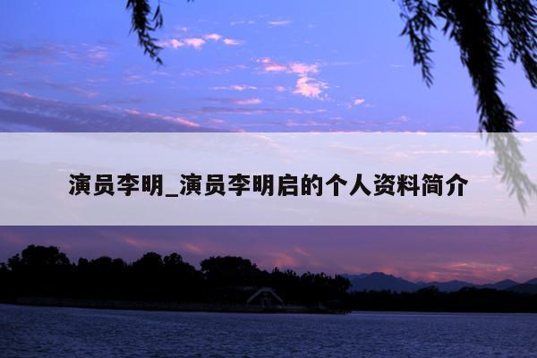 演员李明_演员李明启的个人资料简介
