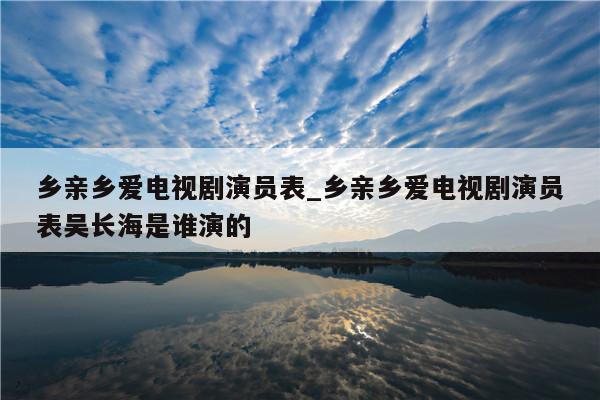 乡亲乡爱电视剧演员表_乡亲乡爱电视剧演员表吴长海是谁演的