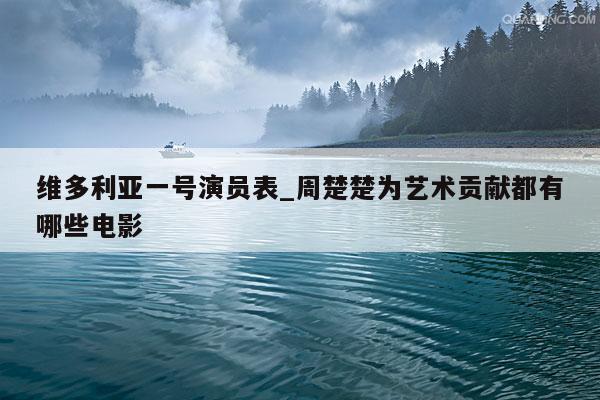 维多利亚一号演员表_周楚楚为艺术贡献都有哪些电影