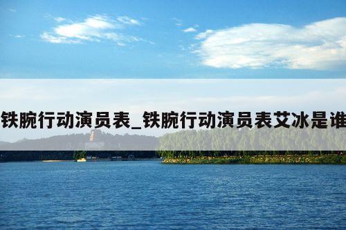 铁腕行动演员表_铁腕行动演员表艾冰是谁