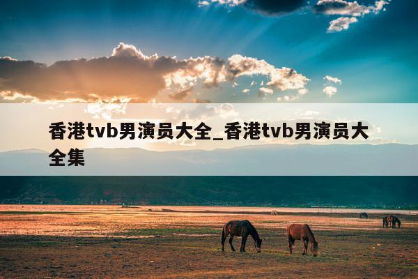 香港tvb男演员大全_香港tvb男演员大全集