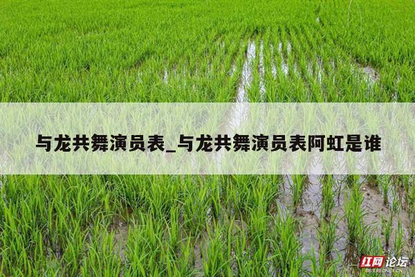 与龙共舞演员表_与龙共舞演员表阿虹是谁