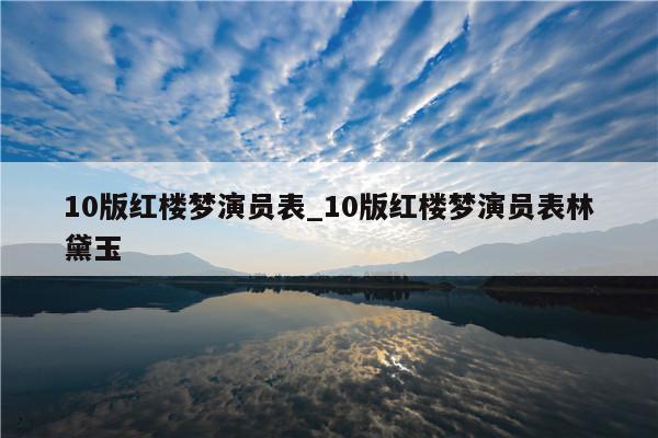 10版红楼梦演员表_10版红楼梦演员表林黛玉