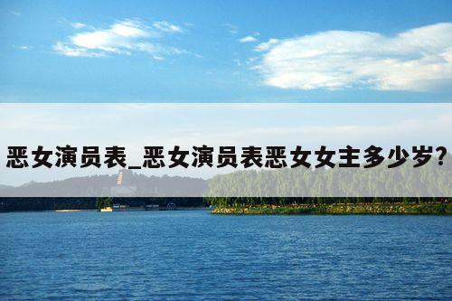 恶女演员表_恶女演员表恶女女主多少岁?