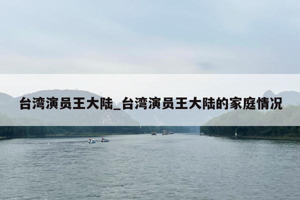 台湾演员王大陆_台湾演员王大陆的家庭情况