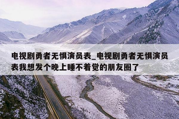 电视剧勇者无惧演员表_电视剧勇者无惧演员表我想发个晚上睡不着觉的朋友圈了