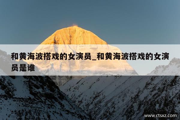 和黄海波搭戏的女演员_和黄海波搭戏的女演员是谁