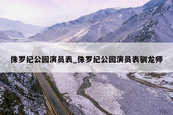 侏罗纪公园演员表_侏罗纪公园演员表驯龙师