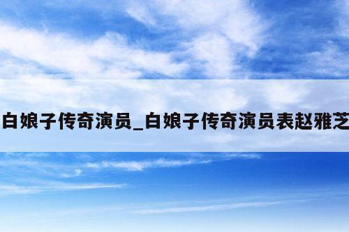 白娘子传奇演员_白娘子传奇演员表赵雅芝