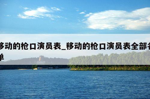 移动的枪口演员表_移动的枪口演员表全部名单