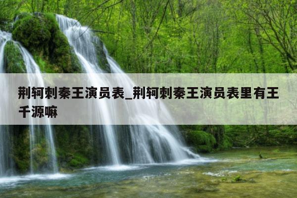 荆轲刺秦王演员表_荆轲刺秦王演员表里有王千源嘛