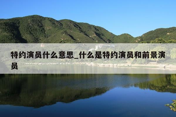 特约演员什么意思_什么是特约演员和前景演员