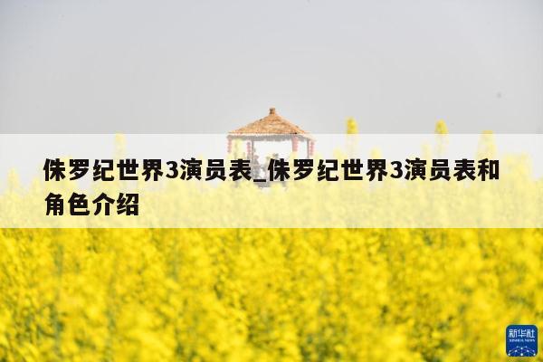侏罗纪世界3演员表_侏罗纪世界3演员表和角色介绍