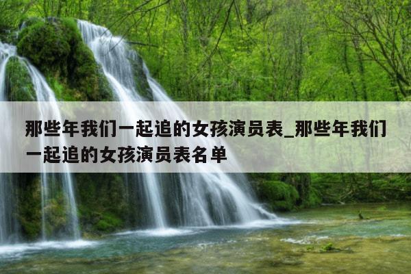那些年我们一起追的女孩演员表_那些年我们一起追的女孩演员表名单