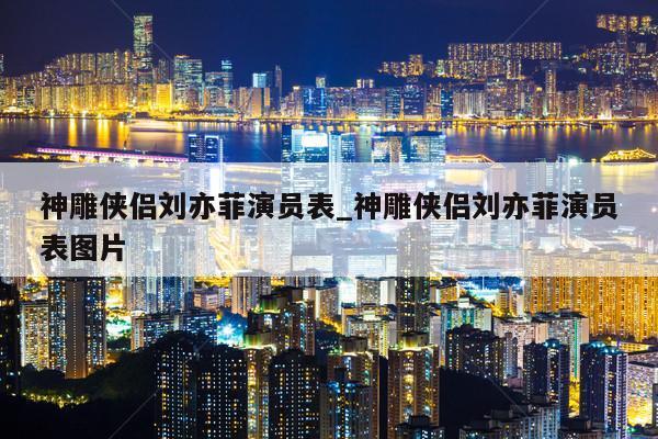 神雕侠侣刘亦菲演员表_神雕侠侣刘亦菲演员表图片