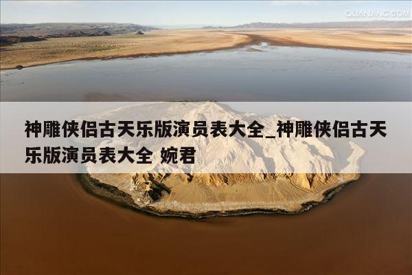 神雕侠侣古天乐版演员表大全_神雕侠侣古天乐版演员表大全 婉君