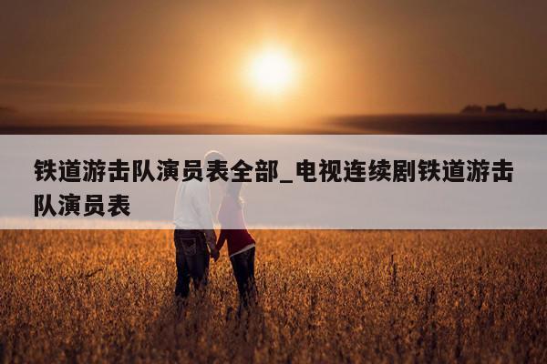 铁道游击队演员表全部_电视连续剧铁道游击队演员表