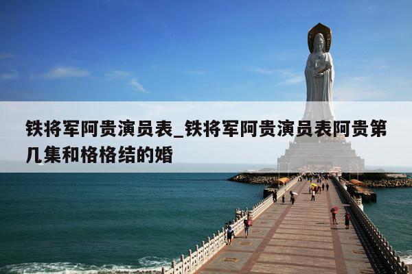 铁将军阿贵演员表_铁将军阿贵演员表阿贵第几集和格格结的婚