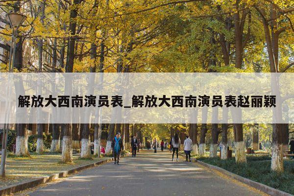 解放大西南演员表_解放大西南演员表赵丽颖