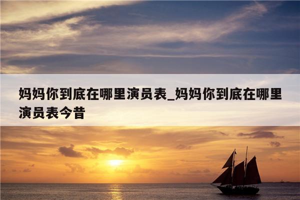 妈妈你到底在哪里演员表_妈妈你到底在哪里演员表今昔
