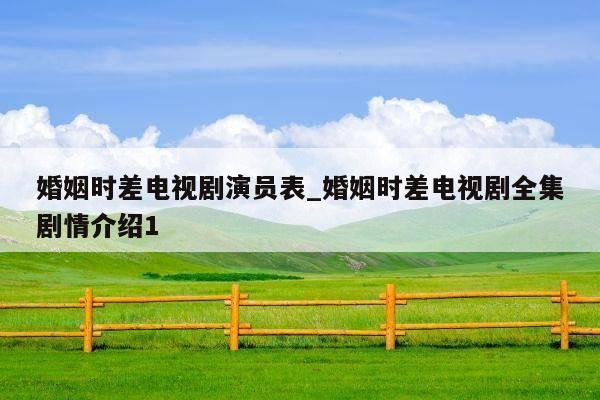 婚姻时差电视剧演员表_婚姻时差电视剧全集剧情介绍1