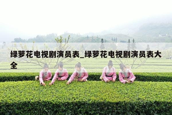 绿萝花电视剧演员表_绿萝花电视剧演员表大全