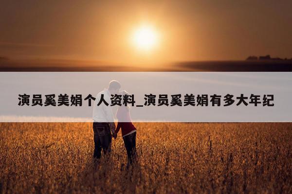 演员奚美娟个人资料_演员奚美娟有多大年纪