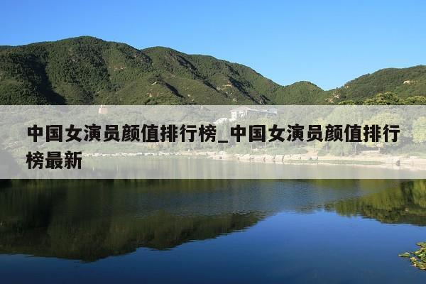 中国女演员颜值排行榜_中国女演员颜值排行榜最新