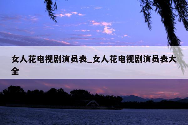 女人花电视剧演员表_女人花电视剧演员表大全