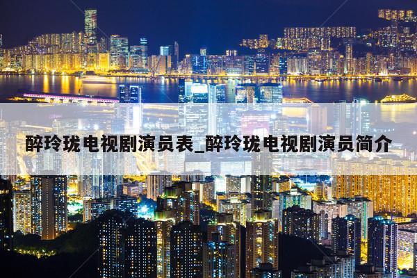 醉玲珑电视剧演员表_醉玲珑电视剧演员简介